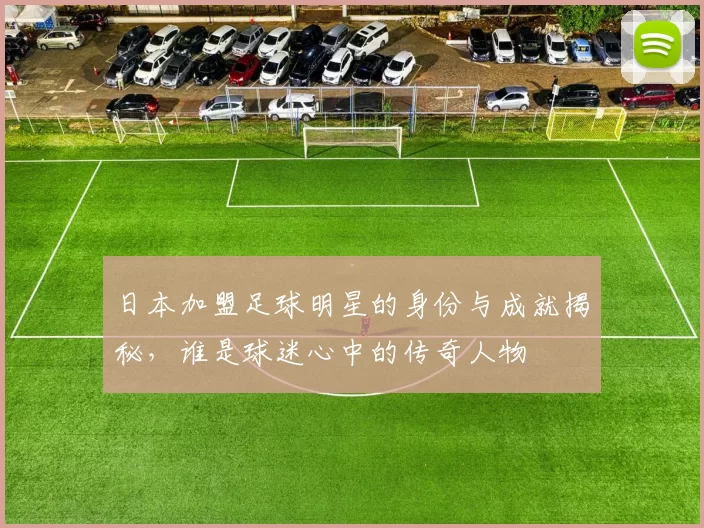 日本加盟足球明星的身份与成就揭秘，谁是球迷心中的传奇人物