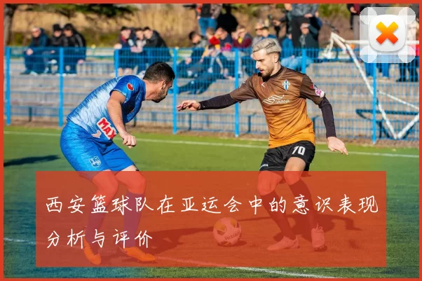 西安篮球队在亚运会中的意识表现分析与评价