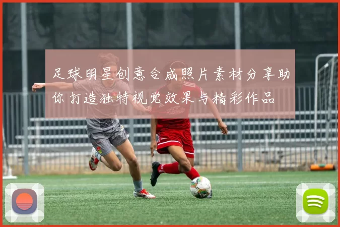 足球明星创意合成照片素材分享助你打造独特视觉效果与精彩作品