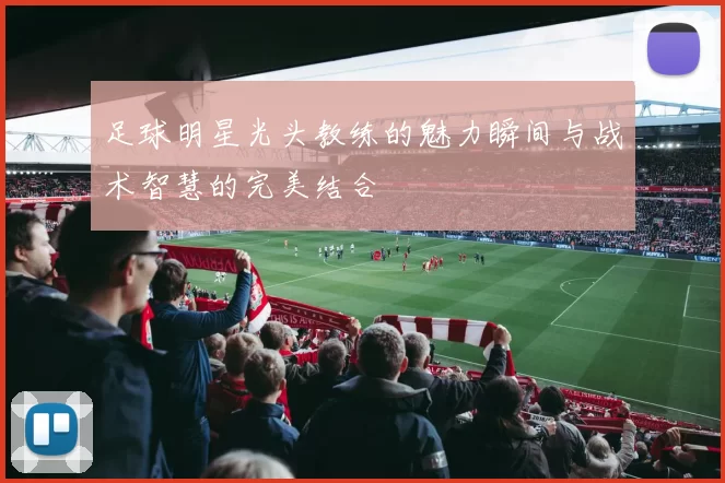 足球明星光头教练的魅力瞬间与战术智慧的完美结合
