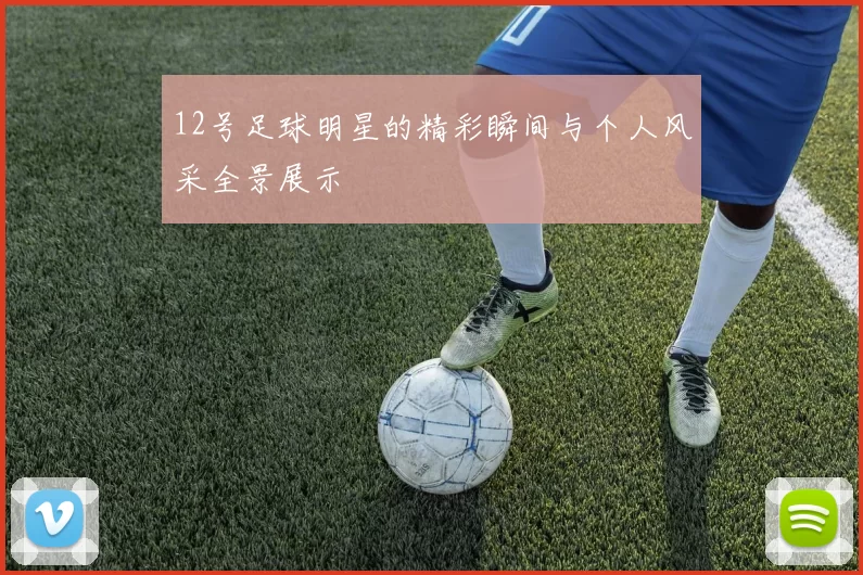 12号足球明星的精彩瞬间与个人风采全景展示