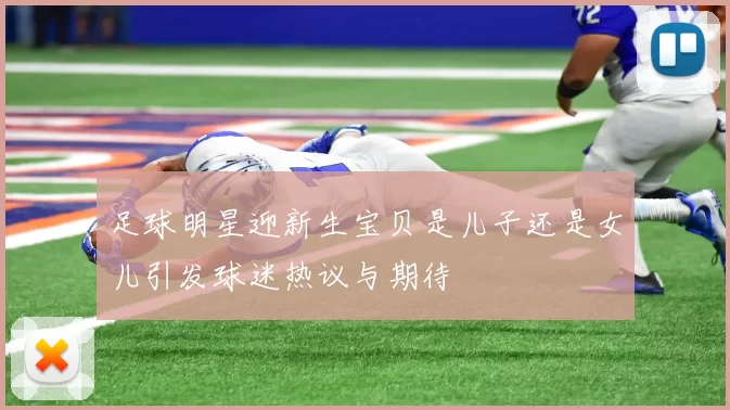 足球明星迎新生宝贝是儿子还是女儿引发球迷热议与期待