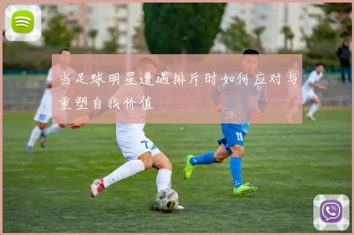 当足球明星遭遇排斥时如何应对与重塑自我价值
