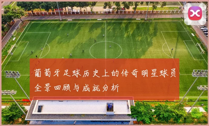 葡萄牙足球历史上的传奇明星球员全景回顾与成就分析