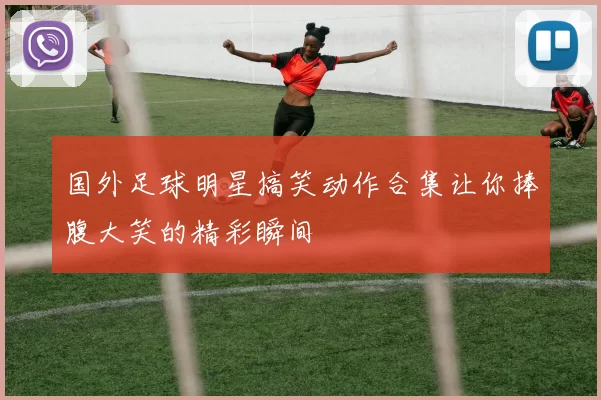 国外足球明星搞笑动作合集让你捧腹大笑的精彩瞬间