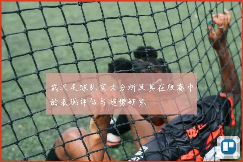 武汉足球队实力分析及其在联赛中的表现评估与趋势研究