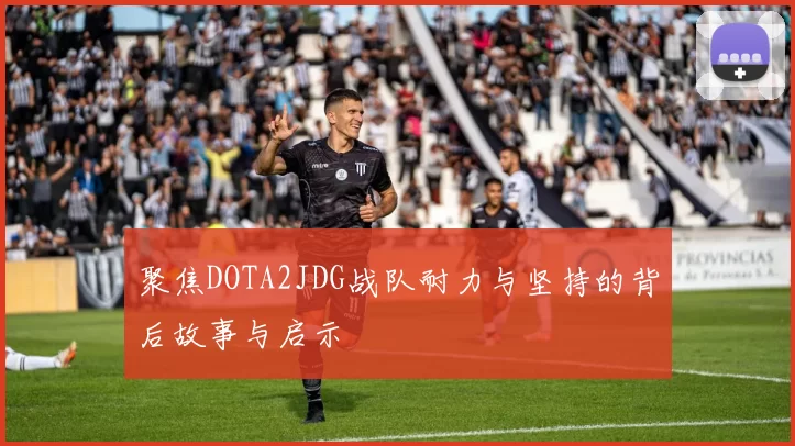 聚焦DOTA2JDG战队耐力与坚持的背后故事与启示