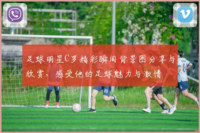 足球明星C罗精彩瞬间背景图分享与欣赏，感受他的足球魅力与激情