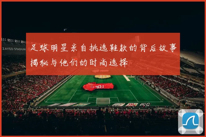 足球明星亲自挑选鞋款的背后故事揭秘与他们的时尚选择