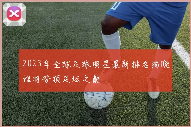 2023年全球足球明星最新排名揭晓谁将登顶足坛之巅