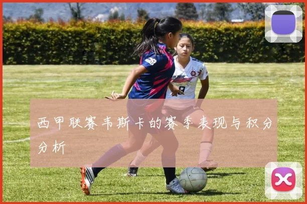 西甲联赛韦斯卡的赛季表现与积分分析