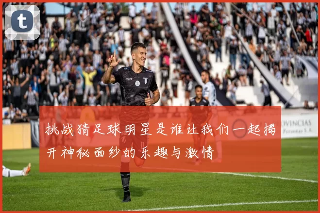 挑战猜足球明星是谁让我们一起揭开神秘面纱的乐趣与激情