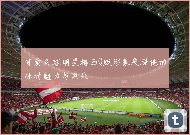 可爱足球明星梅西Q版形象展现他的独特魅力与风采