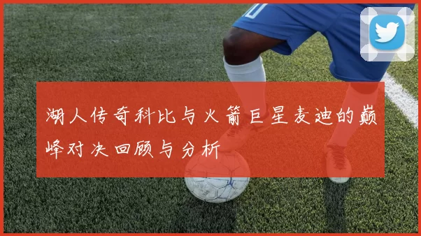 湖人传奇科比与火箭巨星麦迪的巅峰对决回顾与分析