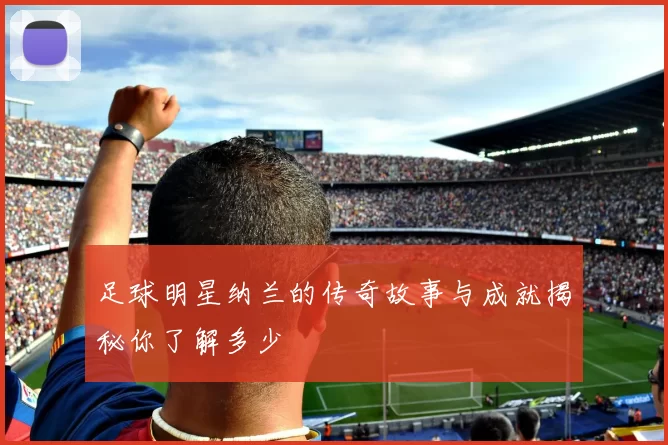 足球明星纳兰的传奇故事与成就揭秘你了解多少