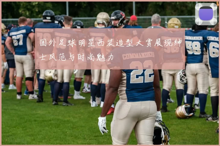 国外足球明星西装造型大赏展现绅士风范与时尚魅力
