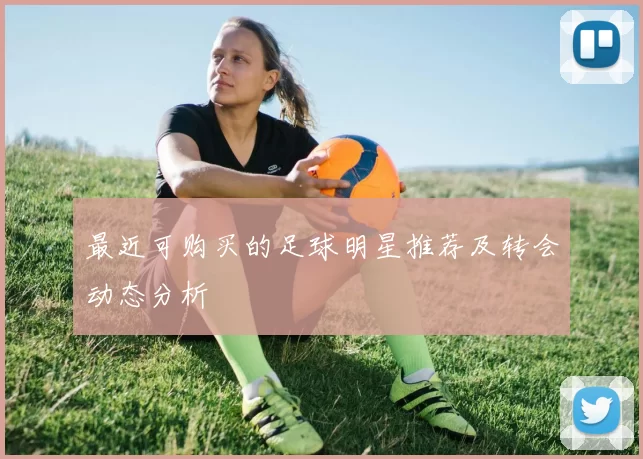 最近可购买的足球明星推荐及转会动态分析