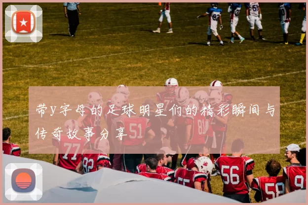 带y字母的足球明星们的精彩瞬间与传奇故事分享