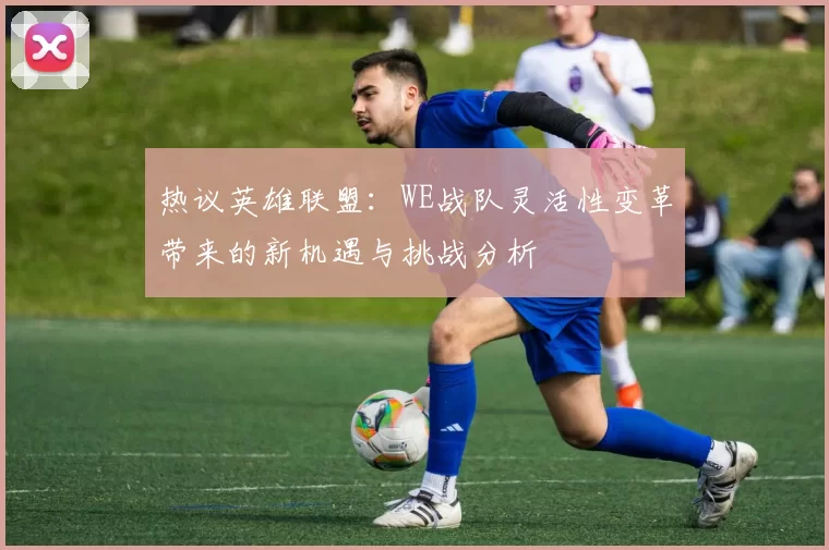 热议英雄联盟：WE战队灵活性变革带来的新机遇与挑战分析