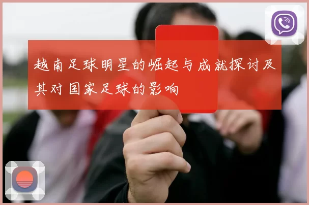 越南足球明星的崛起与成就探讨及其对国家足球的影响