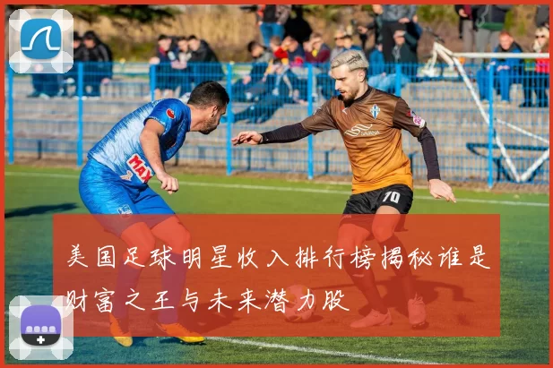 美国足球明星收入排行榜揭秘谁是财富之王与未来潜力股