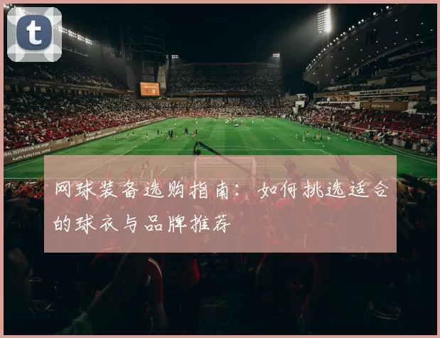 网球装备选购指南：如何挑选适合的球衣与品牌推荐