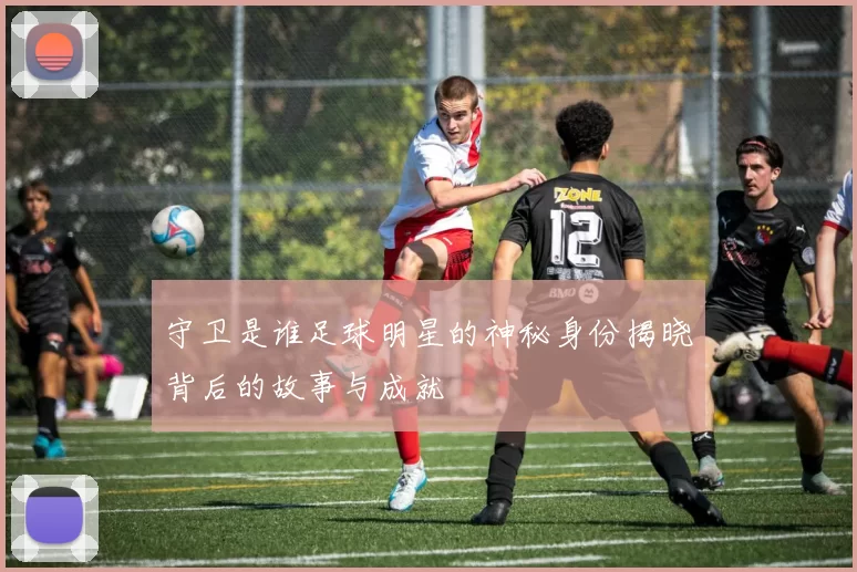 守卫是谁足球明星的神秘身份揭晓背后的故事与成就
