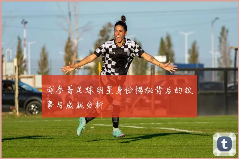 海参哥足球明星身份揭秘背后的故事与成就分析