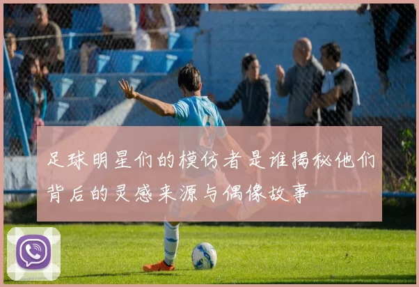 足球明星们的模仿者是谁揭秘他们背后的灵感来源与偶像故事