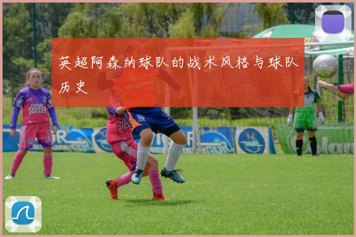 英超阿森纳球队的战术风格与球队历史