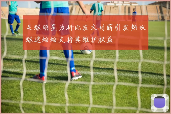 足球明星为科比发文讨薪引发热议球迷纷纷支持其维护权益