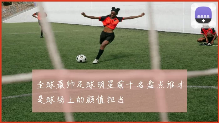 全球最帅足球明星前十名盘点谁才是球场上的颜值担当