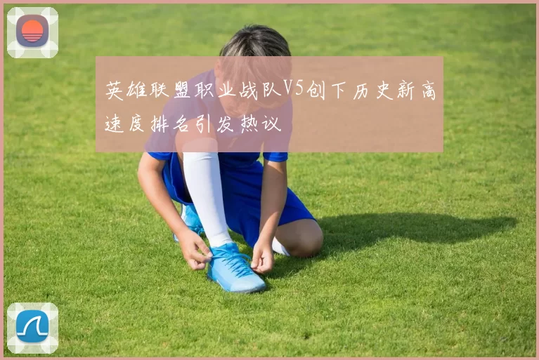 英雄联盟职业战队V5创下历史新高速度排名引发热议