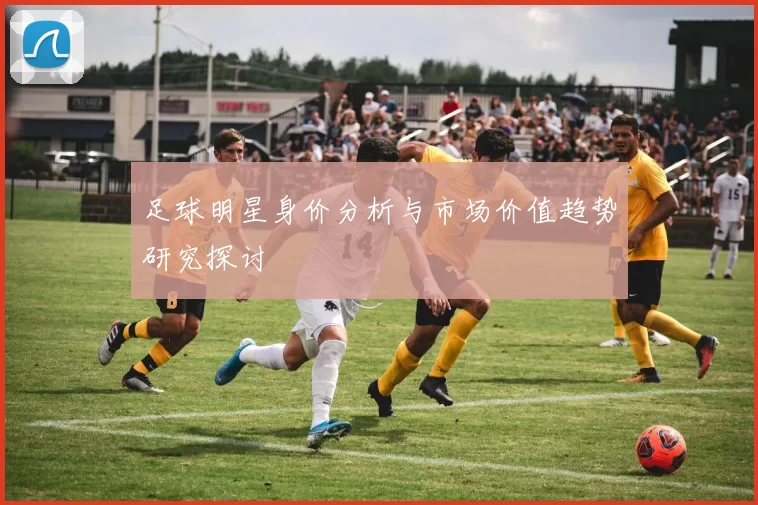 足球明星身价分析与市场价值趋势研究探讨