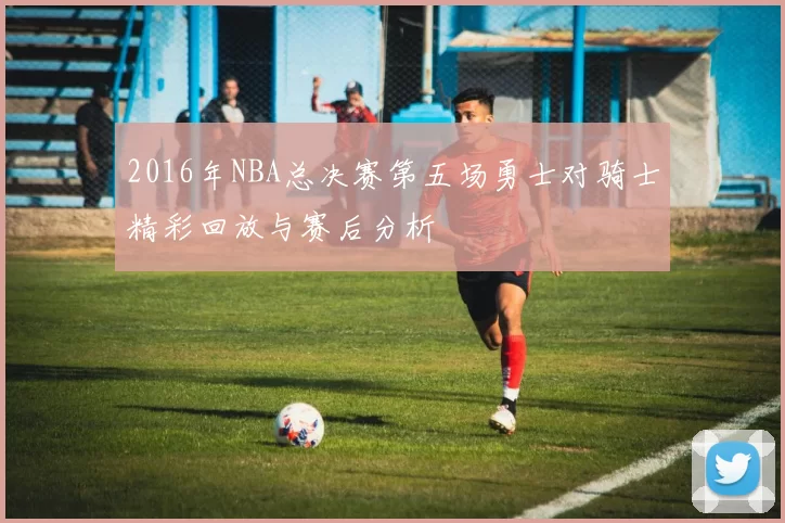 2016年NBA总决赛第五场勇士对骑士精彩回放与赛后分析