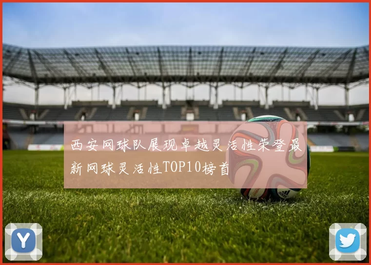 西安网球队展现卓越灵活性荣登最新网球灵活性TOP10榜首