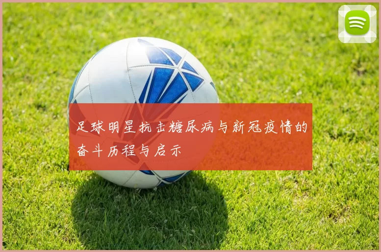 足球明星抗击糖尿病与新冠疫情的奋斗历程与启示