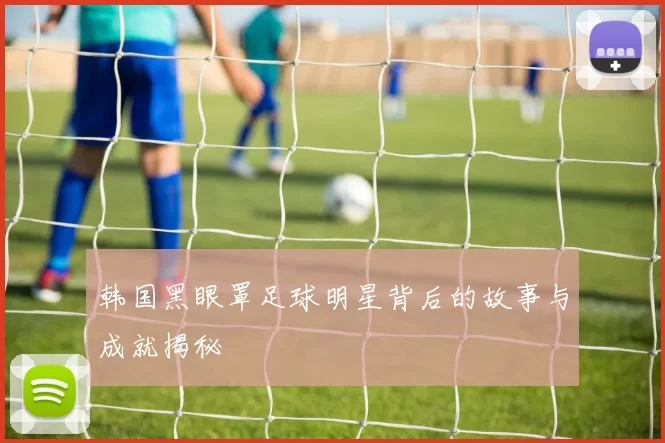 韩国黑眼罩足球明星背后的故事与成就揭秘