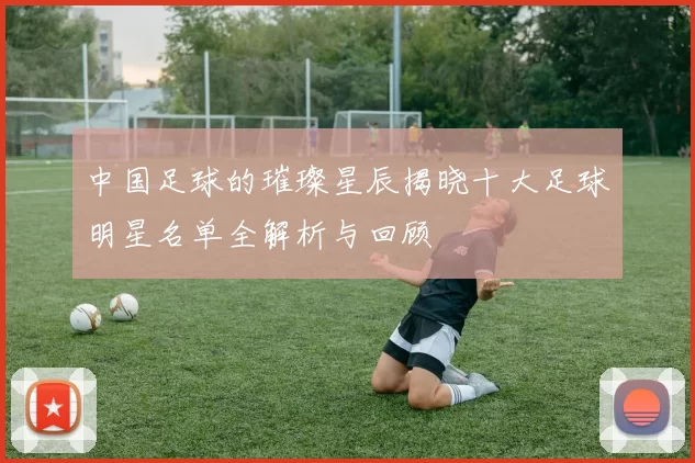 中国足球的璀璨星辰揭晓十大足球明星名单全解析与回顾