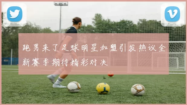 跑男来了足球明星加盟引发热议全新赛季期待精彩对决