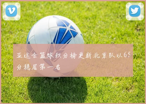 亚运会篮球积分榜更新北京队以65分稳居第一名