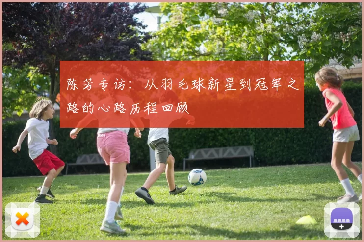 陈芳专访：从羽毛球新星到冠军之路的心路历程回顾