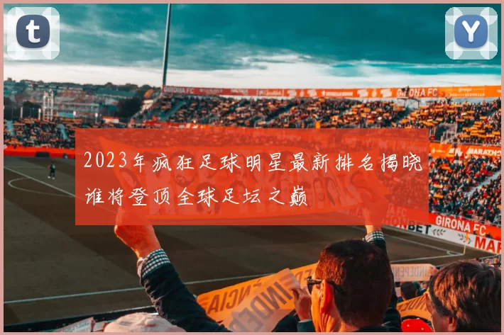 2023年疯狂足球明星最新排名揭晓谁将登顶全球足坛之巅