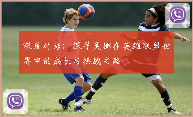深度对话：探寻吴娜在英雄联盟世界中的成长与挑战之路