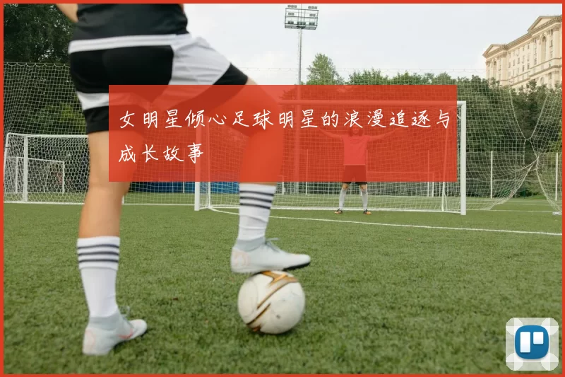 女明星倾心足球明星的浪漫追逐与成长故事