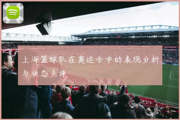 上海篮球队在奥运会中的表现分析与状态点评