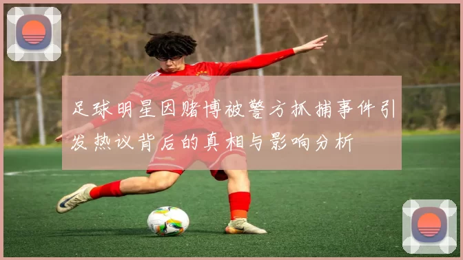足球明星因赌博被警方抓捕事件引发热议背后的真相与影响分析
