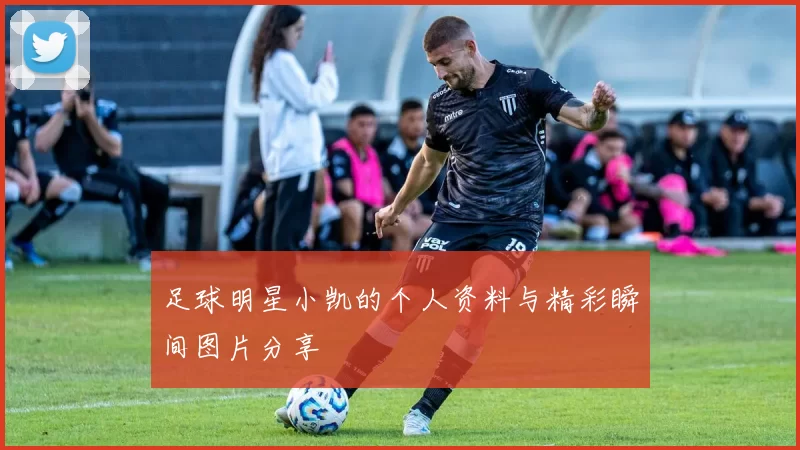 足球明星小凯的个人资料与精彩瞬间图片分享