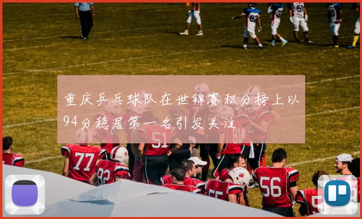 重庆乒乓球队在世锦赛积分榜上以94分稳居第一名引发关注
