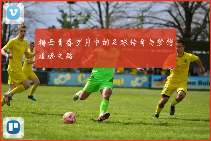 梅西青春岁月中的足球传奇与梦想追逐之路